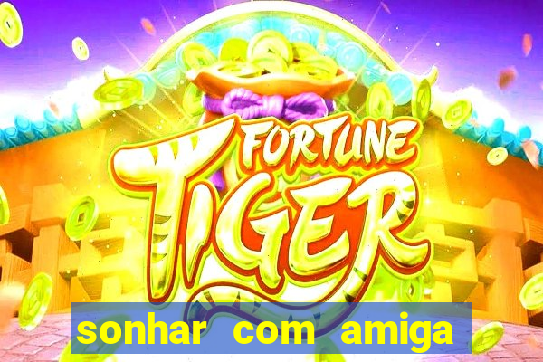 sonhar com amiga falsa no jogo do bicho